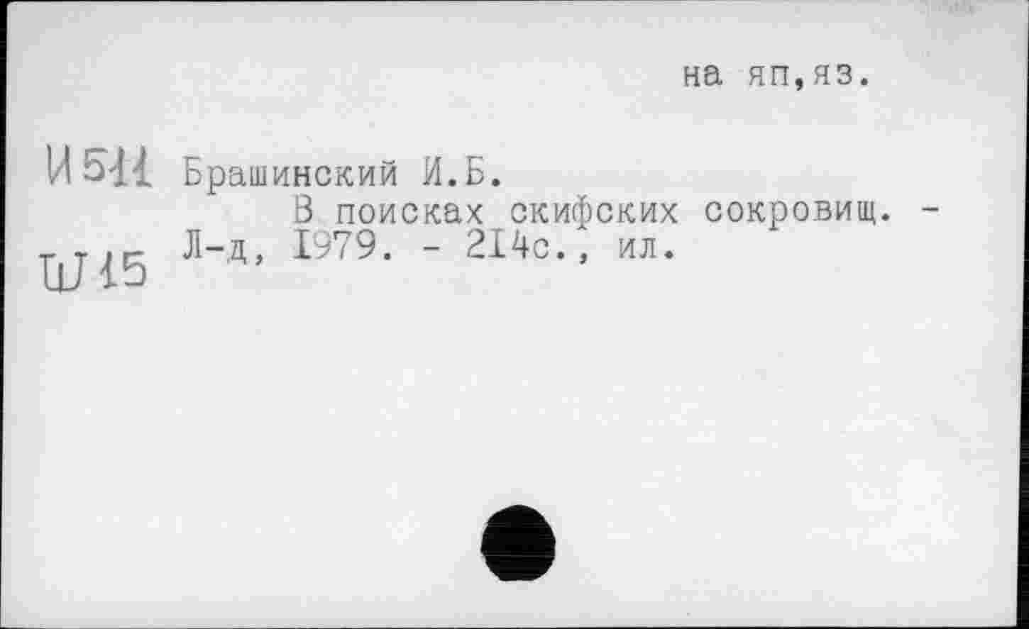 ﻿на яп,яз.
И 541
LU 15
Брашинский И.Б.
Ö поисках скифских сокровищ. Л-д, 1979. - 214с., ил.